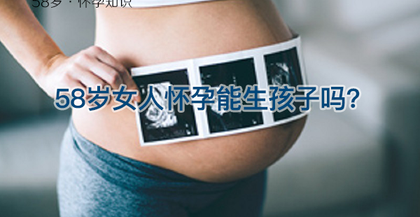 58岁女人怀孕能生孩子吗