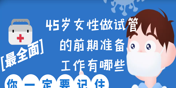 [最全面]45岁女性做试管的前期准备工作有哪些-你一定要记住！