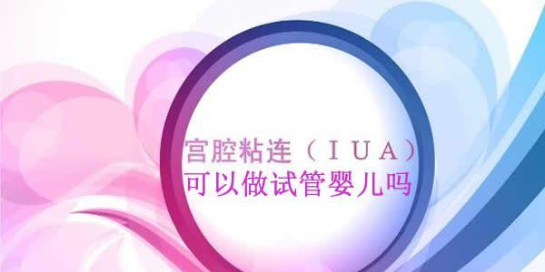 宫腔粘连可以做试管婴儿吗