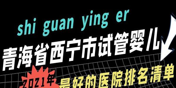 青海省西宁市试管婴儿最好的医院排名清单-2021年最新版