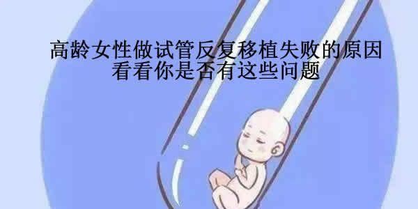 高龄女性做试管反复移植失败的原因-看看你是否有这些问题