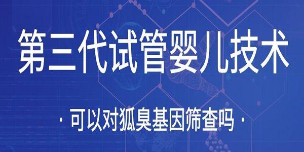 第三代试管婴儿技术可以对狐臭基因筛查吗[专家科普]