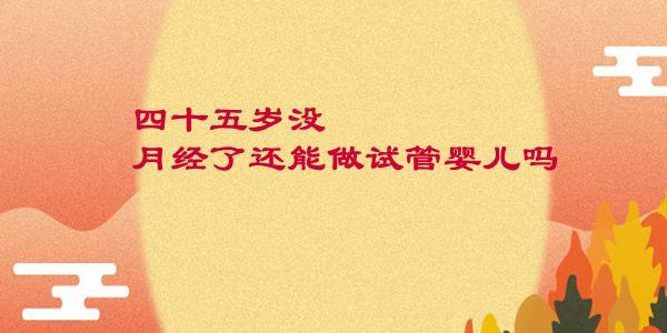 四十五岁没月经了还能做试管婴儿吗
