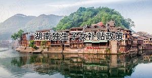 湖南独生子女补贴政策解读，芙蓉、天心等区发放细节有差异