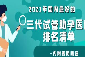 2021年国内最好的三代试管助孕医院排名清单-内附费用明细