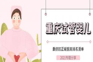 重庆试管婴儿最好的正规医院排名清单-2021专题分享