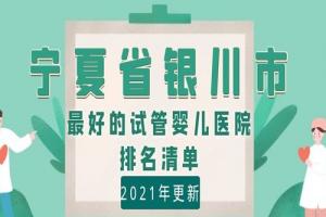 宁夏省银川市最好的试管婴儿医院排名清单-2021年更新
