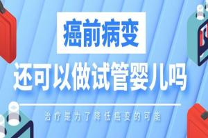 癌前病变还可以做试管婴儿吗？治疗是为了降低癌变的可能