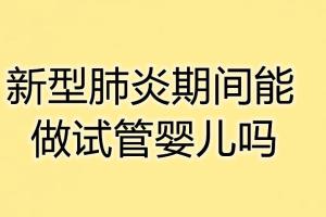 新型肺炎期间能做试管婴儿吗？专家带你了解疫情期间做试管的注意事项