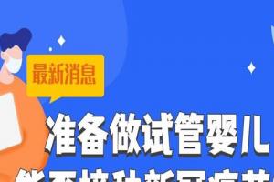 [专题科普]备孕做试管婴儿可以接种新冠疫苗吗