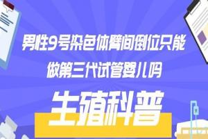 男性9号染色体臂间倒位只能做第三代试管婴儿吗-生殖科普
