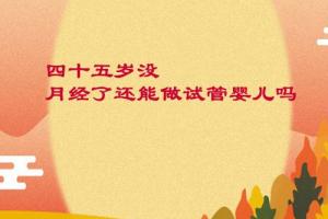 女性四十五岁没月经了还能做试管婴儿吗-视情况而定要慎重选择