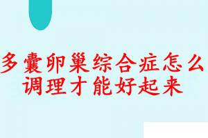 多囊卵巢综合症怎么调理才能好起来？生殖专家科普
