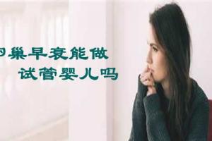 生殖专家为你揭秘卵巢早衰到底能不能做供(借)卵试管婴儿